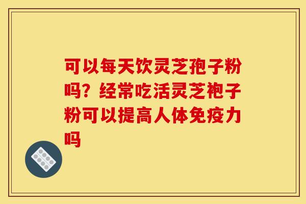 可以每天饮灵芝孢子粉吗?经常吃活灵芝袍子粉可以提高人体免疫力吗 可以每天饮灵芝孢子粉吗?经常吃活灵芝袍子粉可以提高人体免疫力吗