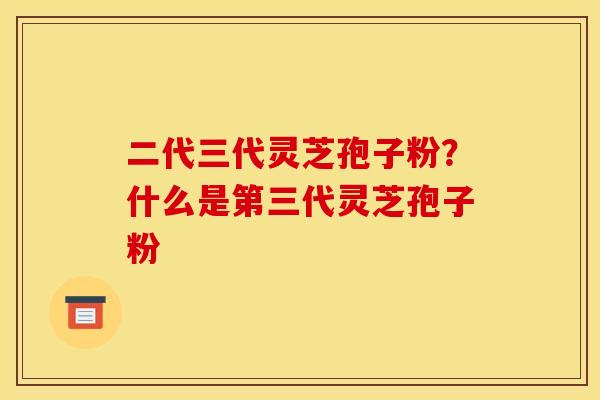 二代三代灵芝孢子粉?什么是第三代灵芝孢子粉 二代三代灵芝孢子粉?什么是第三代灵芝孢子粉