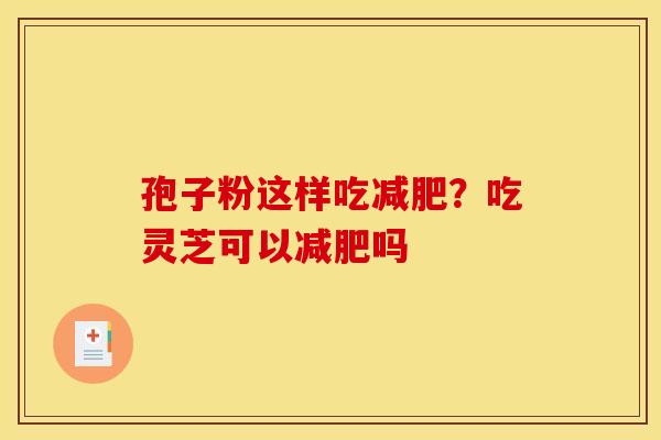 孢子粉这样吃?吃灵芝可以吗 孢子粉这样吃?吃灵芝可以吗