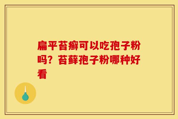 扁平苔癣可以吃孢子粉吗?苔藓孢子粉哪种好看 扁平苔癣可以吃孢子粉吗?苔藓孢子粉哪种好看