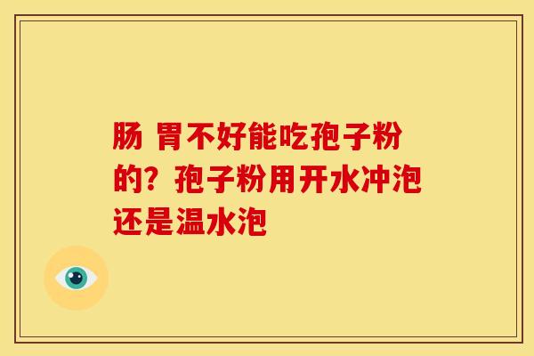 肠 胃不好能吃孢子粉的?孢子粉用开水冲泡还是温水泡 肠 胃不好能吃孢子粉的?孢子粉用开水冲泡还是温水泡