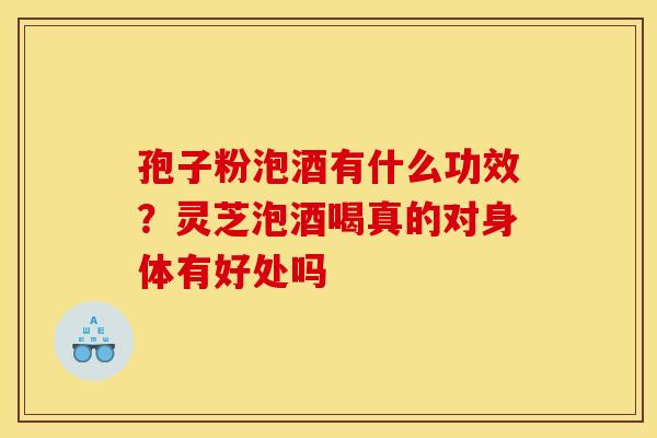 孢子粉泡酒有什么功效?灵芝泡酒喝真的对身体有好处吗 孢子粉泡酒有什么功效?灵芝泡酒喝真的对身体有好处吗