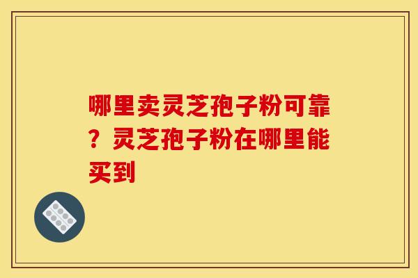 哪里卖灵芝孢子粉可靠？灵芝孢子粉在哪里能买到