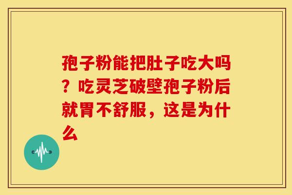 孢子粉能把肚子吃大吗?吃灵芝破壁孢子粉后就胃不舒服,这是为什么 孢子粉能把肚子吃大吗?吃灵芝破壁孢子粉后就胃不舒服,这是为什么