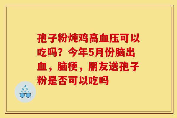 孢子粉炖鸡高可以吃吗?今年5月份脑出,脑梗,朋友送孢子粉是否可以吃吗 孢子粉炖鸡高可以吃吗?今年5月份脑出,脑梗,朋友送孢子粉是否可以吃吗