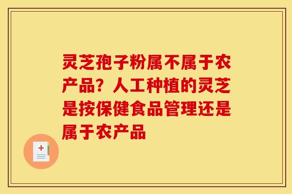 灵芝孢子粉属不属于农产品?人工种植的灵芝是按保健食品管理还是属于农产品 灵芝孢子粉属不属于农产品?人工种植的灵芝是按保健食品管理还是属于农产品