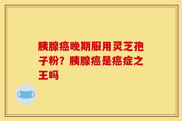 胰腺晚期服用灵芝孢子粉?胰腺是症之王吗 胰腺晚期服用灵芝孢子粉?胰腺是症之王吗
