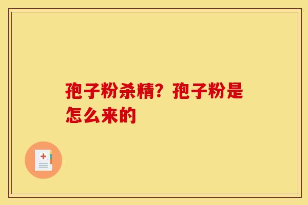 孢子粉杀精?孢子粉是怎么来的 孢子粉杀精?孢子粉是怎么来的