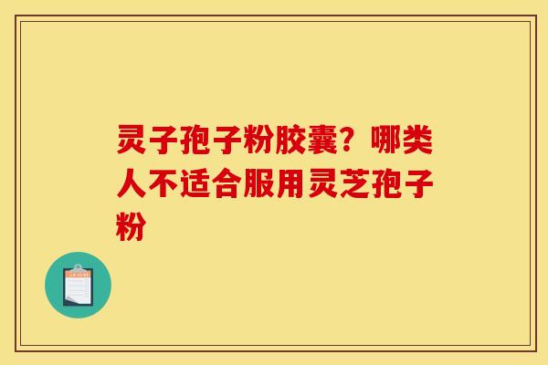 灵子孢子粉胶囊?哪类人不适合服用灵芝孢子粉 灵子孢子粉胶囊?哪类人不适合服用灵芝孢子粉
