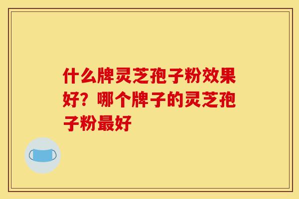 什么牌灵芝孢子粉效果好?哪个牌子的灵芝孢子粉好 什么牌灵芝孢子粉效果好?哪个牌子的灵芝孢子粉好