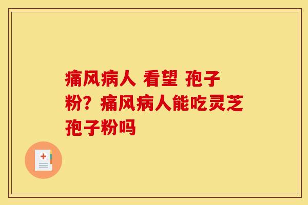 痛风人 看望 孢子粉?痛风人能吃灵芝孢子粉吗 痛风人 看望 孢子粉?痛风人能吃灵芝孢子粉吗