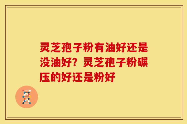 灵芝孢子粉有油好还是没油好?灵芝孢子粉碾压的好还是粉好 灵芝孢子粉有油好还是没油好?灵芝孢子粉碾压的好还是粉好