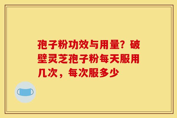 孢子粉功效与用量?破壁灵芝孢子粉每天服用几次,每次服多少 孢子粉功效与用量?破壁灵芝孢子粉每天服用几次,每次服多少