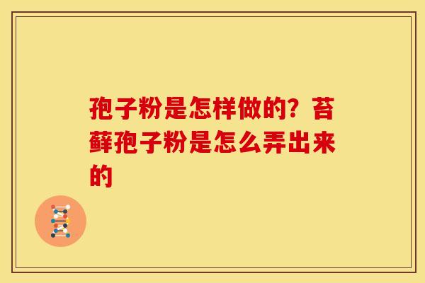 孢子粉是怎样做的?苔藓孢子粉是怎么弄出来的 孢子粉是怎样做的?苔藓孢子粉是怎么弄出来的