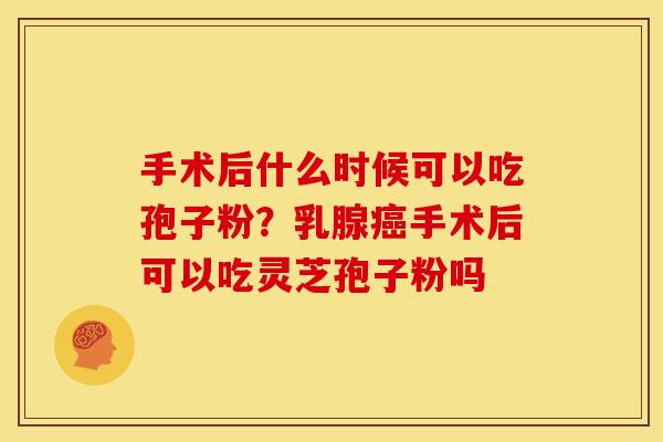 手术后什么时候可以吃孢子粉？乳腺手术后可以吃灵芝孢子粉吗