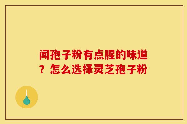 闻孢子粉有点腥的味道?怎么选择灵芝孢子粉 闻孢子粉有点腥的味道?怎么选择灵芝孢子粉