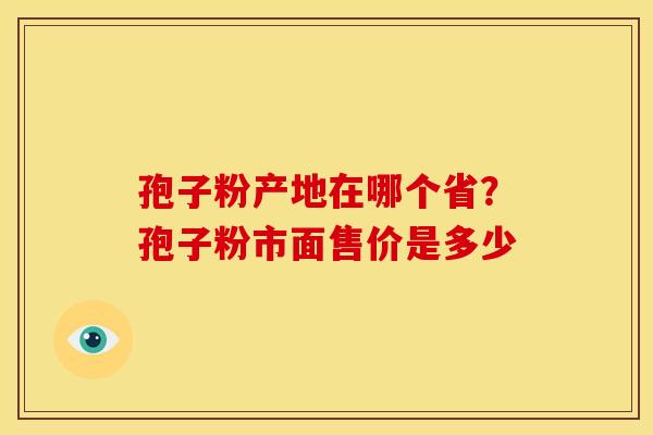 孢子粉产地在哪个省?孢子粉市面售价是多少 孢子粉产地在哪个省?孢子粉市面售价是多少