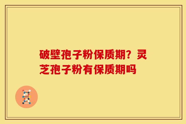破壁孢子粉保质期？灵芝孢子粉有保质期吗