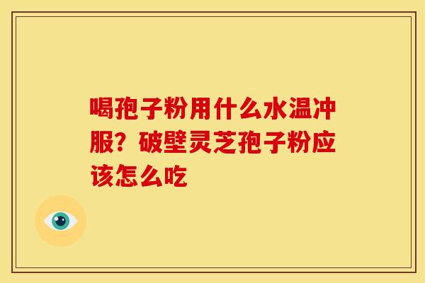 喝孢子粉用什么水温冲服？破壁灵芝孢子粉应该怎么吃