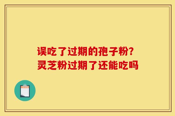 误吃了过期的孢子粉？灵芝粉过期了还能吃吗