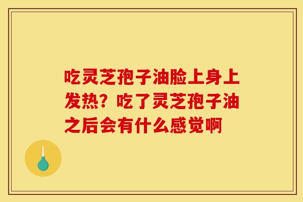 吃灵芝孢子油脸上身上发热?吃了灵芝孢子油之后会有什么感觉啊 吃灵芝孢子油脸上身上发热?吃了灵芝孢子油之后会有什么感觉啊