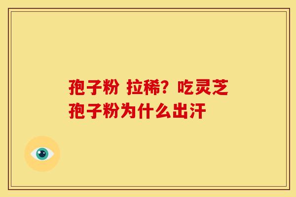孢子粉 拉稀?吃灵芝孢子粉为什么出汗 孢子粉 拉稀?吃灵芝孢子粉为什么出汗