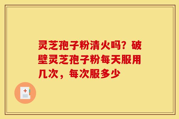 灵芝孢子粉清火吗?破壁灵芝孢子粉每天服用几次,每次服多少 灵芝孢子粉清火吗?破壁灵芝孢子粉每天服用几次,每次服多少