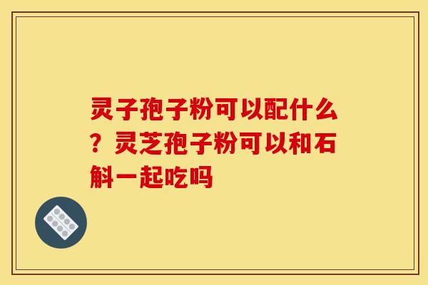 灵子孢子粉可以配什么?灵芝孢子粉可以和石斛一起吃吗 灵子孢子粉可以配什么?灵芝孢子粉可以和石斛一起吃吗
