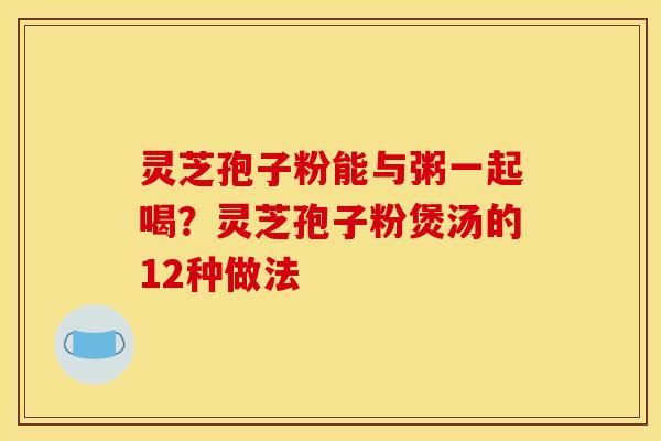 灵芝孢子粉能与粥一起喝?灵芝孢子粉煲汤的12种做法 灵芝孢子粉能与粥一起喝?灵芝孢子粉煲汤的12种做法