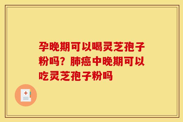 孕晚期可以喝灵芝孢子粉吗?中晚期可以吃灵芝孢子粉吗 孕晚期可以喝灵芝孢子粉吗?中晚期可以吃灵芝孢子粉吗