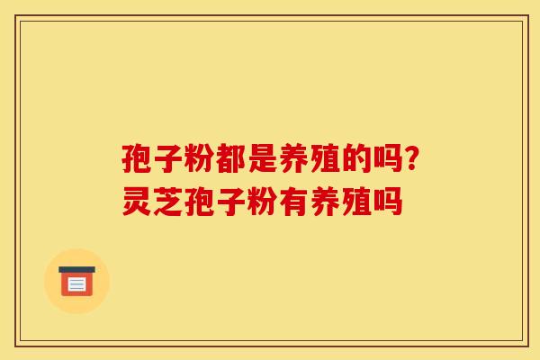 孢子粉都是养殖的吗？灵芝孢子粉有养殖吗