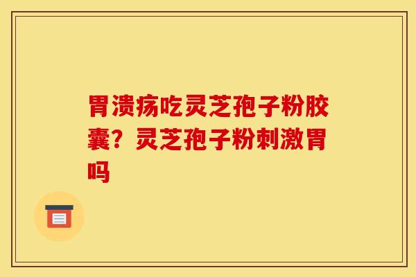 吃灵芝孢子粉胶囊?灵芝孢子粉刺激胃吗 吃灵芝孢子粉胶囊?灵芝孢子粉刺激胃吗