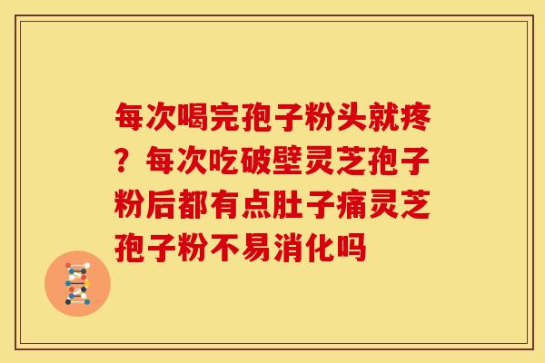 每次喝完孢子粉头就疼?每次吃破壁灵芝孢子粉后都有点肚子痛灵芝孢子粉不易消化吗 每次喝完孢子粉头就疼?每次吃破壁灵芝孢子粉后都有点肚子痛灵芝孢子粉不易消化吗