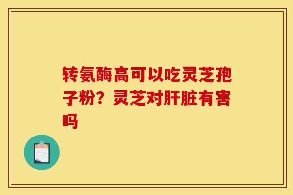 转氨酶高可以吃灵芝孢子粉?灵芝对有害吗 转氨酶高可以吃灵芝孢子粉?灵芝对有害吗
