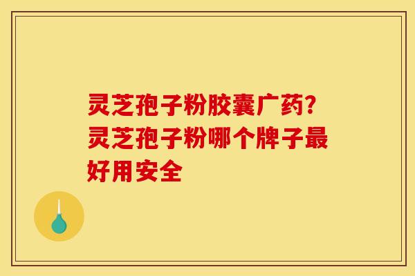 灵芝孢子粉胶囊广药?灵芝孢子粉哪个牌子好用安全 灵芝孢子粉胶囊广药?灵芝孢子粉哪个牌子好用安全