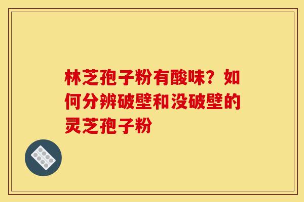 林芝孢子粉有酸味?如何分辨破壁和没破壁的灵芝孢子粉 林芝孢子粉有酸味?如何分辨破壁和没破壁的灵芝孢子粉