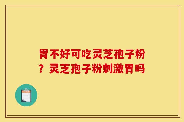 胃不好可吃灵芝孢子粉？灵芝孢子粉刺激胃吗