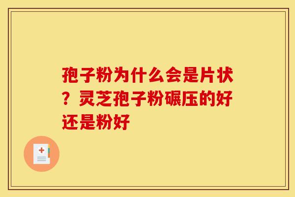 孢子粉为什么会是片状?灵芝孢子粉碾压的好还是粉好 孢子粉为什么会是片状?灵芝孢子粉碾压的好还是粉好