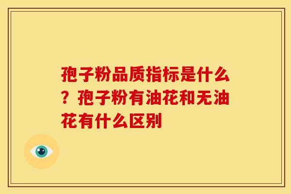 孢子粉品质指标是什么?孢子粉有油花和无油花有什么区别 孢子粉品质指标是什么?孢子粉有油花和无油花有什么区别