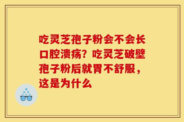 吃灵芝孢子粉会不会长口腔溃疡?吃灵芝破壁孢子粉后就胃不舒服,这是为什么 吃灵芝孢子粉会不会长口腔溃疡?吃灵芝破壁孢子粉后就胃不舒服,这是为什么