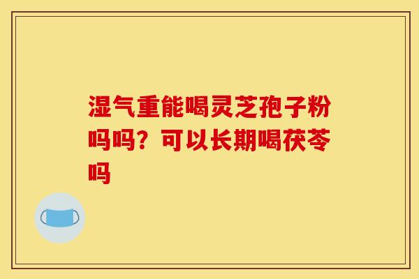 湿气重能喝灵芝孢子粉吗吗?可以长期喝茯苓吗 湿气重能喝灵芝孢子粉吗吗?可以长期喝茯苓吗