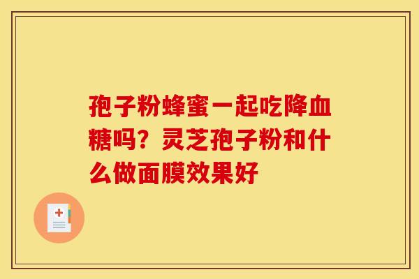 孢子粉蜂蜜一起吃降吗?灵芝孢子粉和什么做面膜效果好 孢子粉蜂蜜一起吃降吗?灵芝孢子粉和什么做面膜效果好