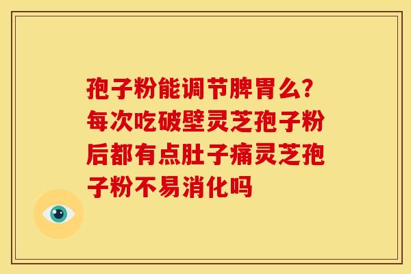 孢子粉能调节脾胃么？每次吃破壁灵芝孢子粉后都有点肚子痛灵芝孢子粉不易消化吗