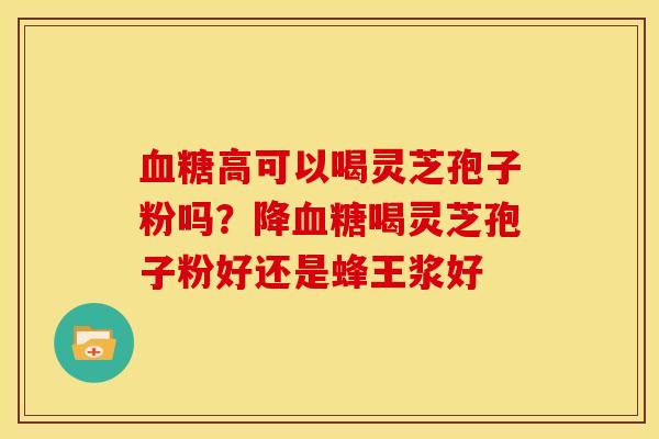 高可以喝灵芝孢子粉吗?降喝灵芝孢子粉好还是蜂王浆好 高可以喝灵芝孢子粉吗?降喝灵芝孢子粉好还是蜂王浆好