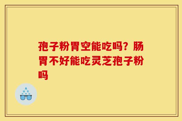 孢子粉胃空能吃吗?肠胃不好能吃灵芝孢子粉吗 孢子粉胃空能吃吗?肠胃不好能吃灵芝孢子粉吗