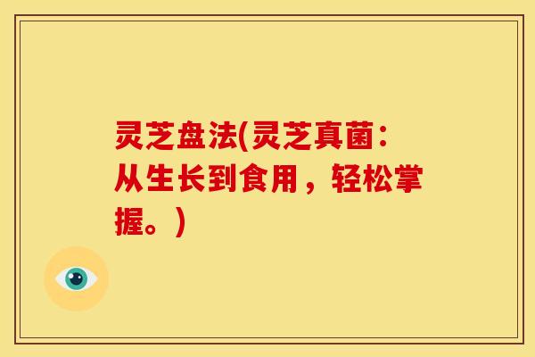 灵芝盘法(灵芝真菌:从生长到食用,轻松掌握。) 灵芝盘法(灵芝真菌:从生长到食用,轻松掌握。)