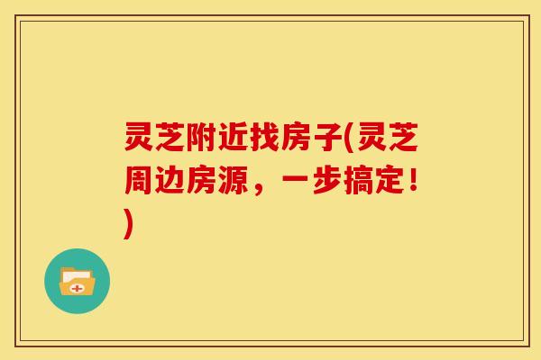 灵芝附近找房子(灵芝周边房源，一步搞定！)
