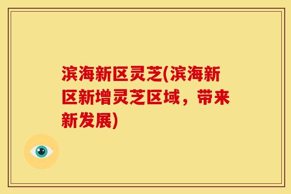 滨海新区灵芝(滨海新区新增灵芝区域,带来新发展) 滨海新区灵芝(滨海新区新增灵芝区域,带来新发展)