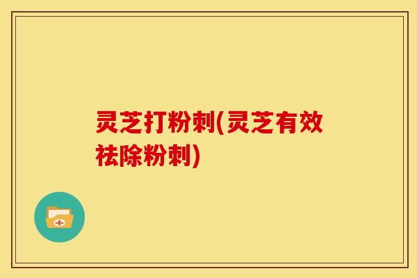 灵芝打粉刺(灵芝有效祛除粉刺) 灵芝打粉刺(灵芝有效祛除粉刺)