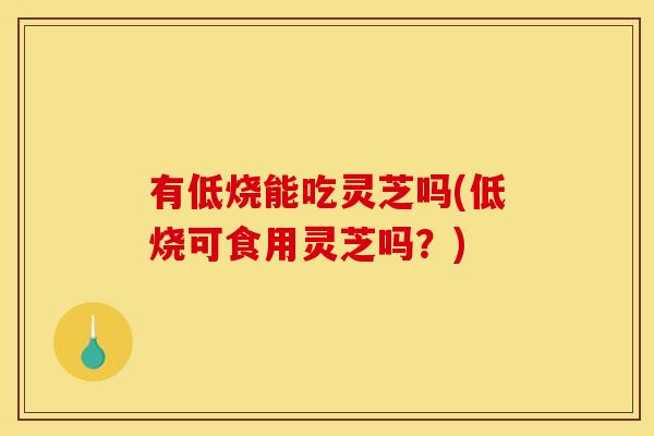 有低烧能吃灵芝吗(低烧可食用灵芝吗?) 有低烧能吃灵芝吗(低烧可食用灵芝吗?)
